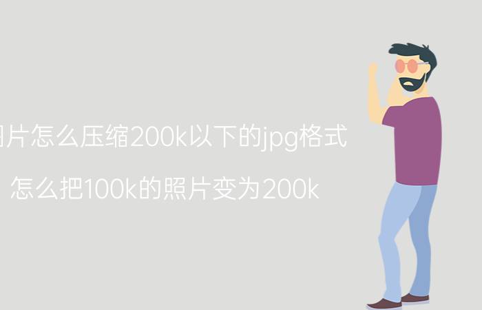 图片怎么压缩200k以下的jpg格式 怎么把100k的照片变为200k？